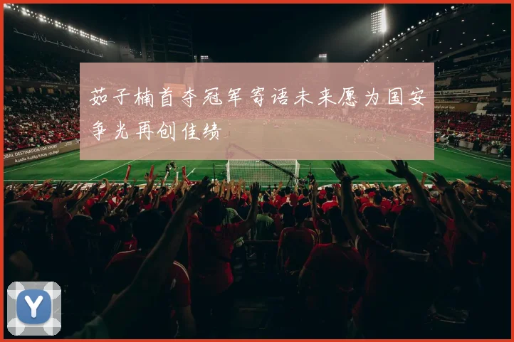 茹子楠首夺冠军寄语未来愿为国安争光再创佳绩