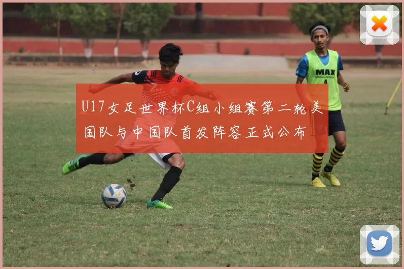 U17女足世界杯C组小组赛第二轮美国队与中国队首发阵容正式公布
