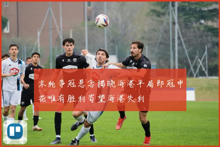 末轮争冠悬念揭晓海港平局即冠申花唯有胜利寄望海港失利