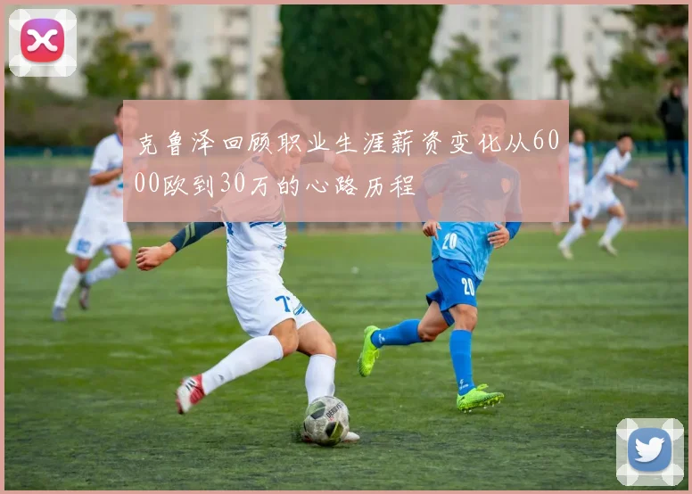 克鲁泽回顾职业生涯薪资变化从6000欧到30万的心路历程