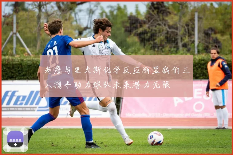 老詹与里夫斯化学反应渐显我们三人携手助力球队未来潜力无限