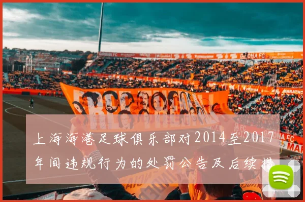 上海海港足球俱乐部对2014至2017年间违规行为的处罚公告及后续措施说明