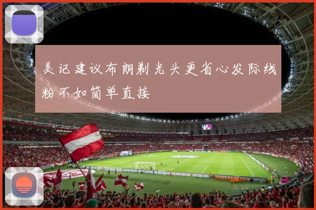 美记建议布朗剃光头更省心发际线粉不如简单直接