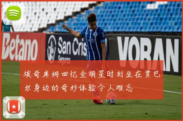 埃奇库姆回忆全明星时刻坐在贾巴尔身边的奇妙体验令人难忘