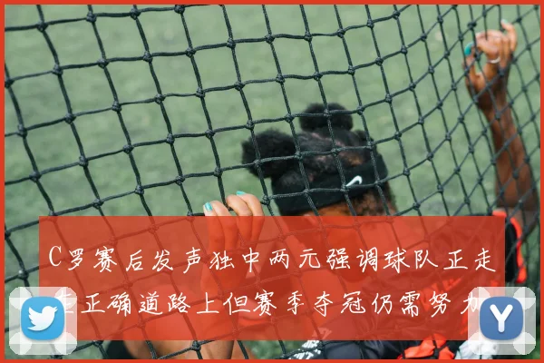 C罗赛后发声独中两元强调球队正走在正确道路上但赛季夺冠仍需努力
