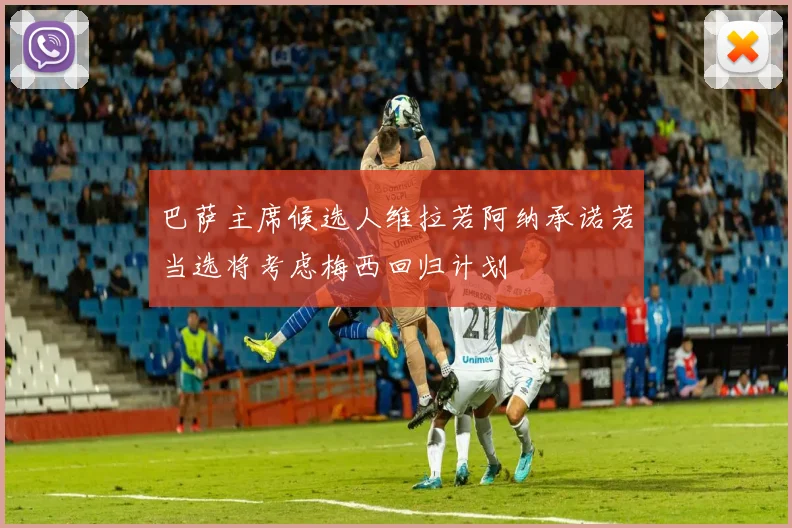 巴萨主席候选人维拉若阿纳承诺若当选将考虑梅西回归计划
