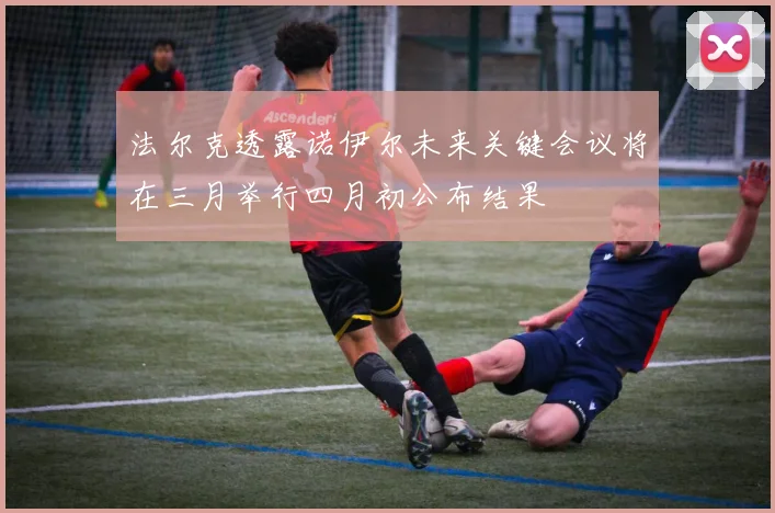 法尔克透露诺伊尔未来关键会议将在三月举行四月初公布结果