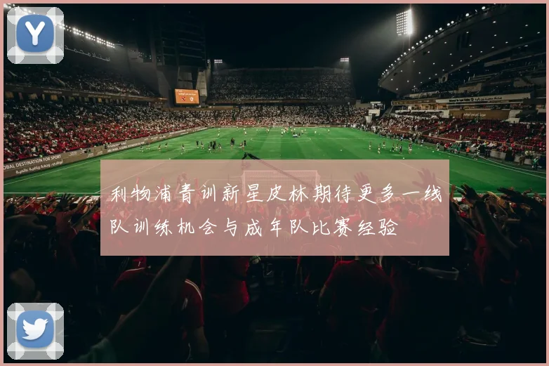 利物浦青训新星皮林期待更多一线队训练机会与成年队比赛经验