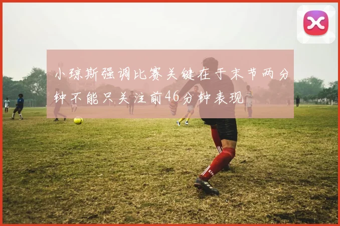 小琼斯强调比赛关键在于末节两分钟不能只关注前46分钟表现