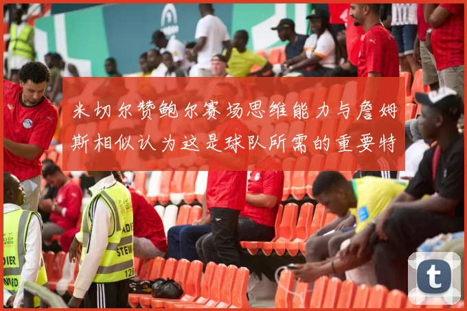 米切尔赞鲍尔赛场思维能力与詹姆斯相似认为这是球队所需的重要特质