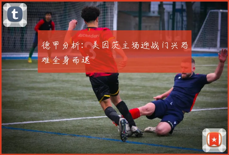 德甲分析：美因茨主场迎战门兴恐难全身而退