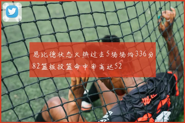 恩比德状态火热过去5场场均336分82篮板投篮命中率高达52