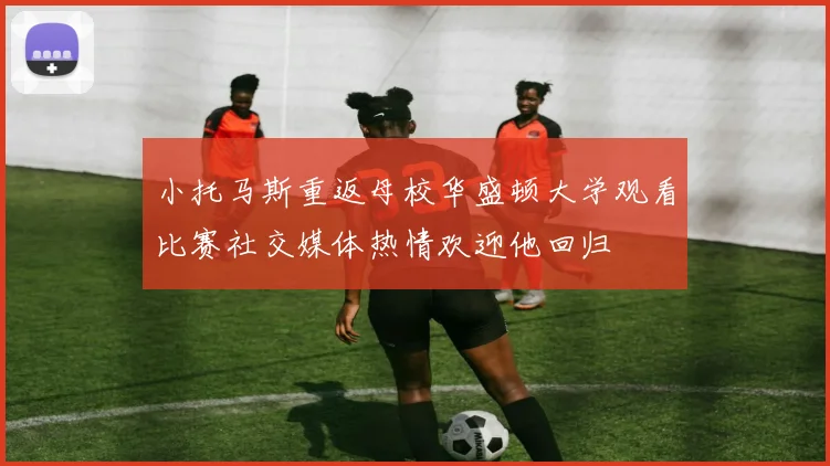 小托马斯重返母校华盛顿大学观看比赛社交媒体热情欢迎他回归