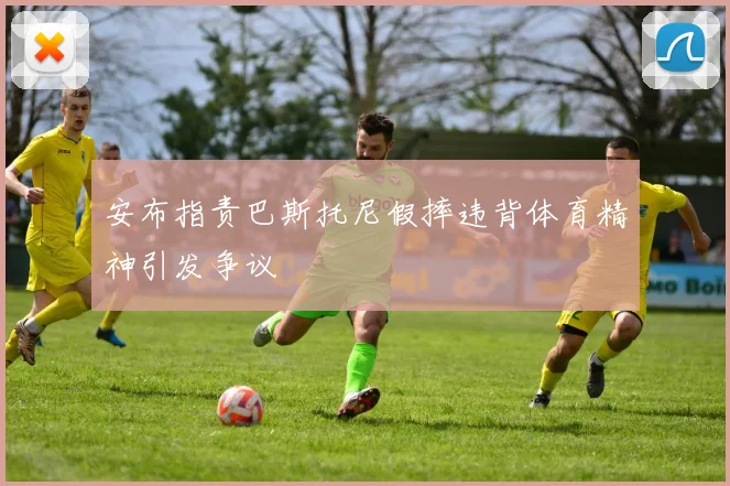 安布指责巴斯托尼假摔违背体育精神引发争议