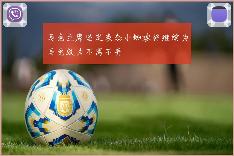 马竞主席坚定表态小蜘蛛将继续为马竞效力不离不弃