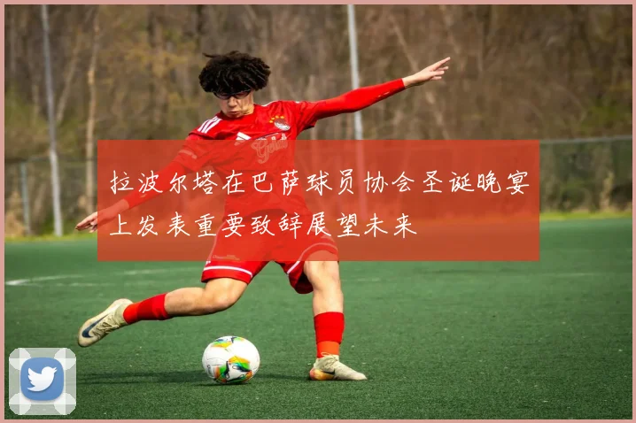 拉波尔塔在巴萨球员协会圣诞晚宴上发表重要致辞展望未来