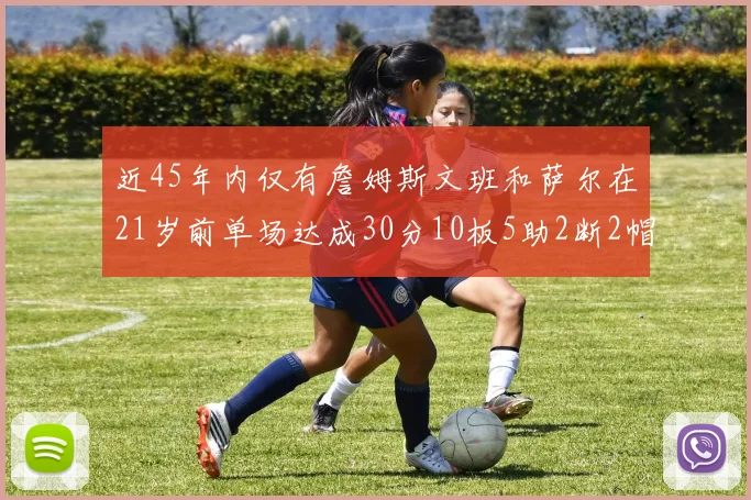 近45年内仅有詹姆斯文班和萨尔在21岁前单场达成30分10板5助2断2帽的壮举