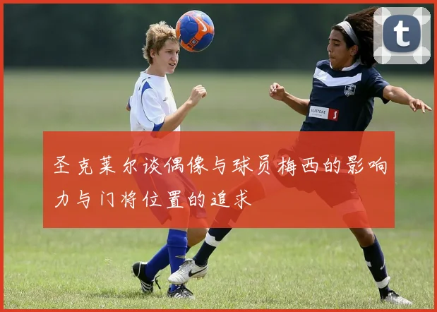 圣克莱尔谈偶像与球员梅西的影响力与门将位置的追求
