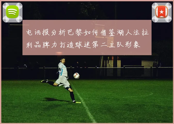 电讯报分析巴黎如何借鉴湖人法拉利品牌力打造球迷第二主队形象