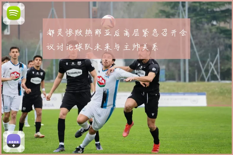都灵惨败热那亚后高层紧急召开会议讨论球队未来与主帅关系