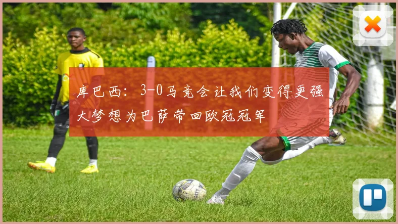 库巴西：3-0马竞会让我们变得更强大梦想为巴萨带回欧冠冠军