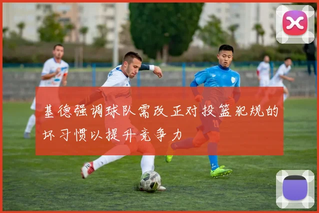 基德强调球队需改正对投篮犯规的坏习惯以提升竞争力