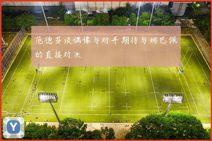 范德芬谈偶像与对手期待与姆巴佩的直接对决