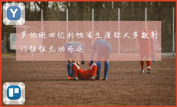 罗伯逊回忆利物浦生涯称大多数射门往往无功而返