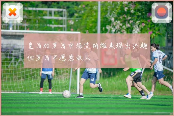 皇马对罗马中场艾纳维表现出兴趣但罗马不愿意放人