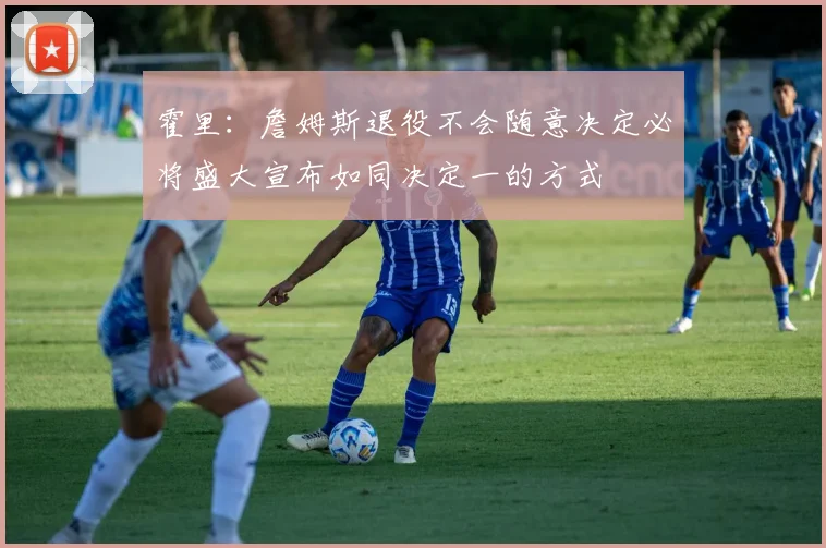 霍里：詹姆斯退役不会随意决定必将盛大宣布如同决定一的方式