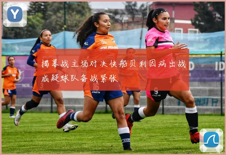 揭幕战主场对决快船贝利因病出战成疑球队备战紧张