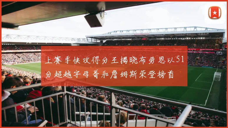上赛季快攻得分王揭晓布劳恩以51分超越字母哥和詹姆斯荣登榜首