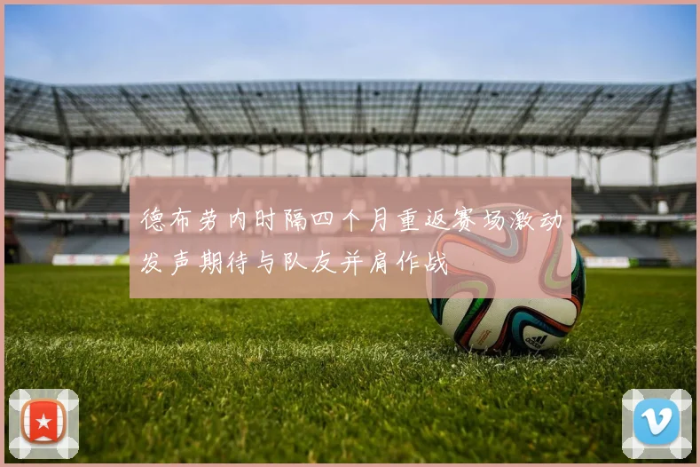 德布劳内时隔四个月重返赛场激动发声期待与队友并肩作战