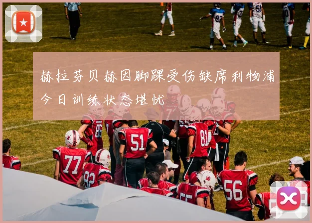 赫拉芬贝赫因脚踝受伤缺席利物浦今日训练状态堪忧