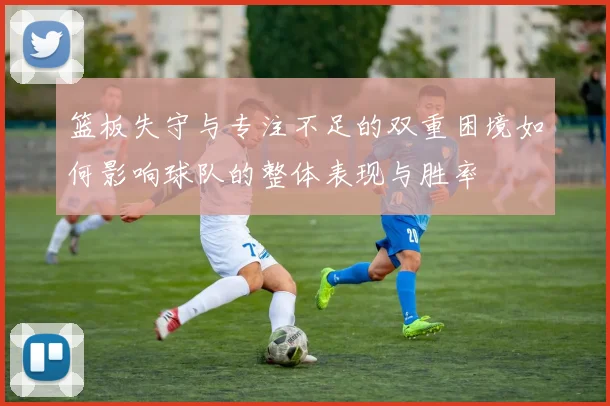 篮板失守与专注不足的双重困境如何影响球队的整体表现与胜率
