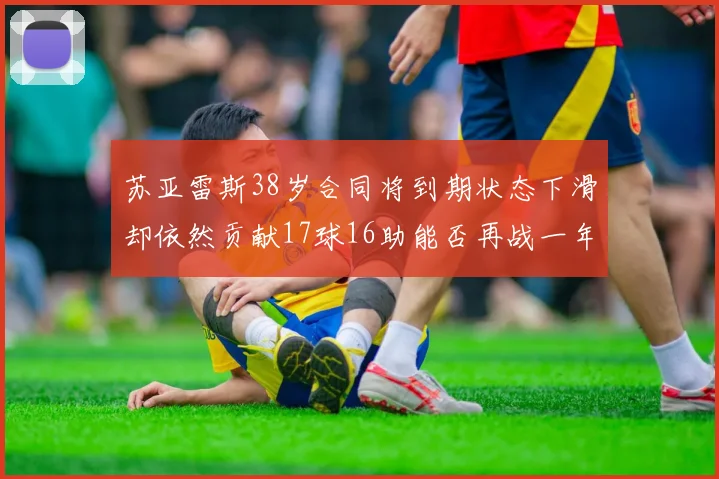 苏亚雷斯38岁合同将到期状态下滑却依然贡献17球16助能否再战一年