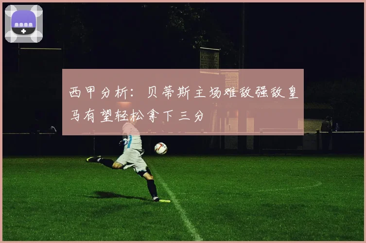 西甲分析：贝蒂斯主场难敌强敌皇马有望轻松拿下三分