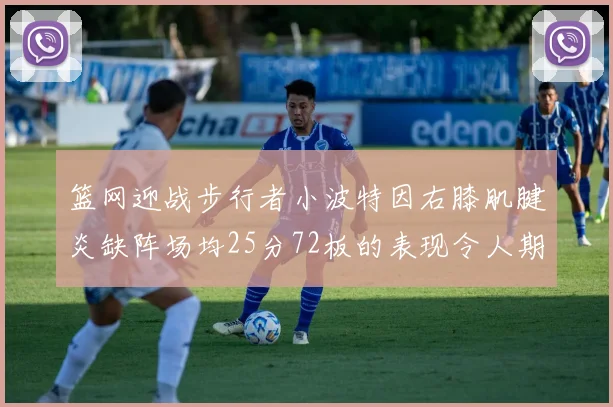 篮网迎战步行者小波特因右膝肌腱炎缺阵场均25分72板的表现令人期待