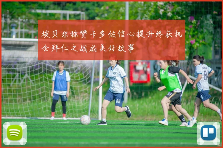 埃贝尔称赞卡多佐信心提升终获机会拜仁之战成美好故事