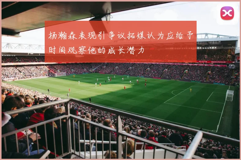 杨瀚森表现引争议拓媒认为应给予时间观察他的成长潜力