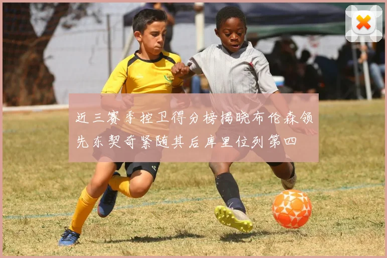 近三赛季控卫得分榜揭晓布伦森领先东契奇紧随其后库里位列第四
