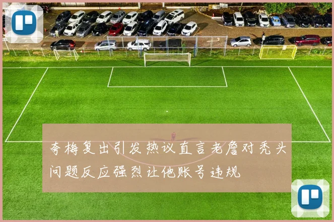 夸梅复出引发热议直言老詹对秃头问题反应强烈让他账号违规