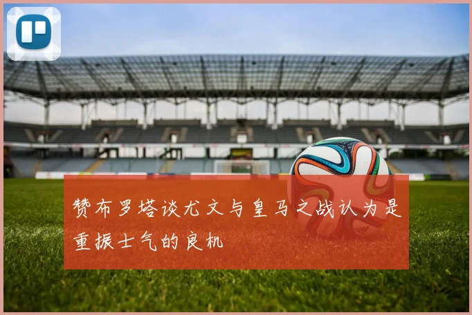 赞布罗塔谈尤文与皇马之战认为是重振士气的良机