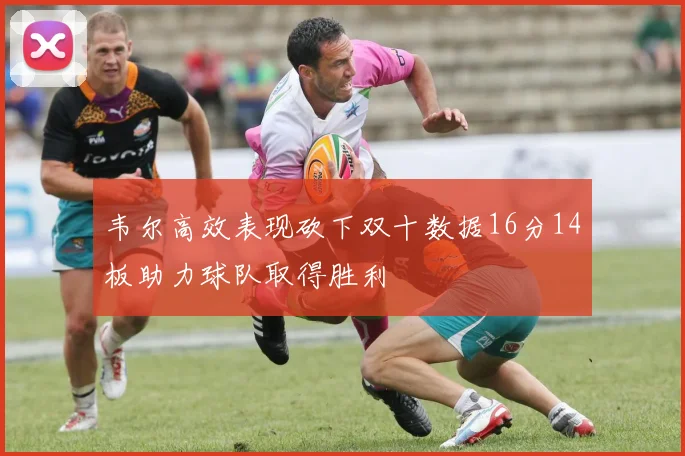 韦尔高效表现砍下双十数据16分14板助力球队取得胜利