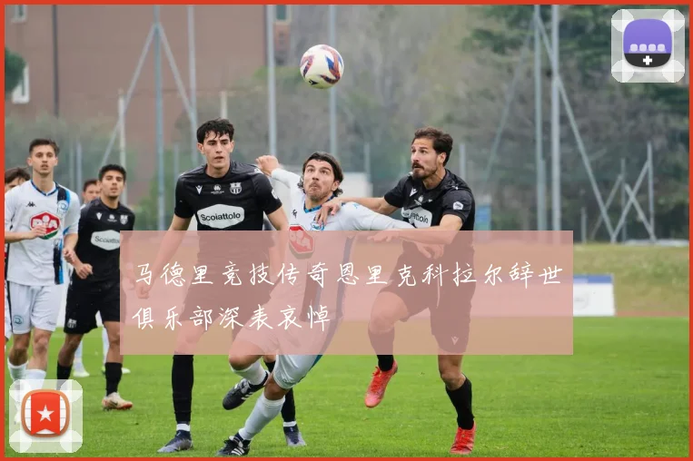 马德里竞技传奇恩里克科拉尔辞世俱乐部深表哀悼