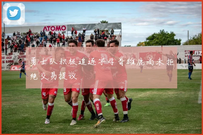 勇士队积极追逐字母哥雄鹿尚未拒绝交易提议