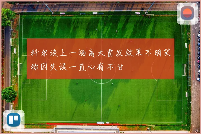科尔谈上一场高大首发效果不明笑称因失误一直心有不甘