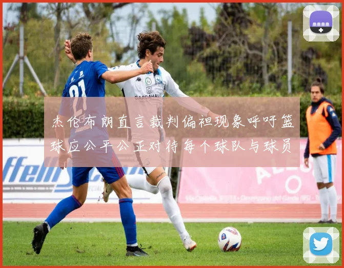 杰伦布朗直言裁判偏袒现象呼吁篮球应公平公正对待每个球队与球员