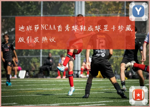 迪班萨NCAA首秀球鞋成球星卡珍藏版引发热议