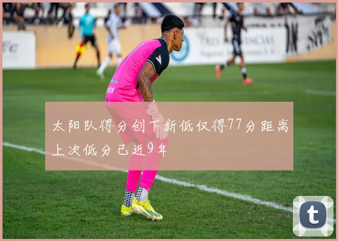 太阳队得分创下新低仅得77分距离上次低分已近9年